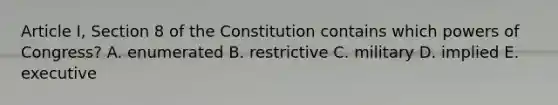 Article I, Section 8 of the Constitution contains which powers of Congress? A. enumerated B. restrictive C. military D. implied E. executive