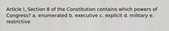 Article I, Section 8 of the Constitution contains which powers of Congress? a. enumerated b. executive c. explicit d. military e. restrictive