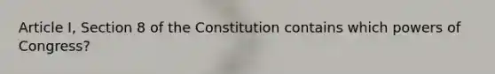 Article I, Section 8 of the Constitution contains which powers of Congress?