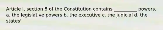 Article I, section 8 of the Constitution contains __________ powers. a. the legislative powers b. the executive c. the judicial d. the states'