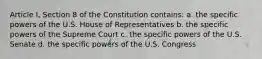 Article I, Section 8 of the Constitution contains: a. the specific powers of the U.S. House of Representatives b. the specific powers of the Supreme Court c. the specific powers of the U.S. Senate d. the specific powers of the U.S. Congress