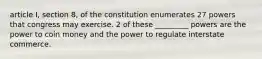 article I, section 8, of the constitution enumerates 27 powers that congress may exercise. 2 of these _________ powers are the power to coin money and the power to regulate interstate commerce.