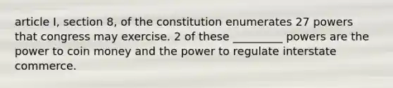 article I, section 8, of the constitution enumerates 27 powers that congress may exercise. 2 of these _________ powers are the power to coin money and the power to regulate interstate commerce.