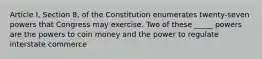 Article I, Section 8, of the Constitution enumerates twenty-seven powers that Congress may exercise. Two of these _____ powers are the powers to coin money and the power to regulate interstate commerce