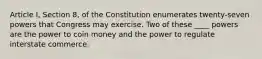 Article I, Section 8, of the Constitution enumerates twenty-seven powers that Congress may exercise. Two of these ____ powers are the power to coin money and the power to regulate interstate commerce.