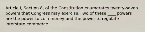 Article I, Section 8, of the Constitution enumerates twenty-seven powers that Congress may exercise. Two of these ____ powers are the power to coin money and the power to regulate interstate commerce.