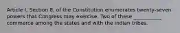 Article I, Section 8, of the Constitution enumerates twenty-seven powers that Congress may exercise. Two of these ___________ commerce among the states and with the Indian tribes.