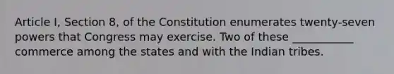 Article I, Section 8, of the Constitution enumerates twenty-seven powers that Congress may exercise. Two of these ___________ commerce among the states and with the Indian tribes.