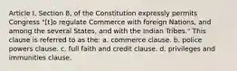 Article I, Section 8, of the Constitution expressly permits Congress "[t]o regulate Commerce with foreign Nations, and among the several States, and with the Indian Tribes." This clause is referred to as the: a. commerce clause. b. police powers clause. c. full faith and credit clause. d. privileges and immunities clause.