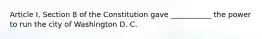 Article I, Section 8 of the Constitution gave ___________ the power to run the city of Washington D. C.