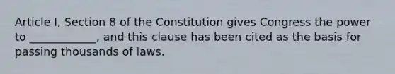 Article I, Section 8 of the Constitution gives Congress the power to ____________, and this clause has been cited as the basis for passing thousands of laws.