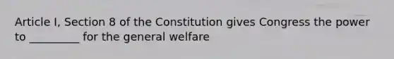 Article I, Section 8 of the Constitution gives Congress the power to _________ for the general welfare