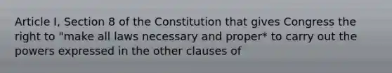 Article I, Section 8 of the Constitution that gives Congress the right to "make all laws necessary and proper* to carry out the powers expressed in the other clauses of