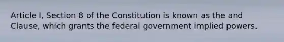 Article I, Section 8 of the Constitution is known as the and Clause, which grants the federal government implied powers.