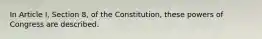 In Article I, Section 8, of the Constitution, these powers of Congress are described.