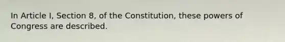 In Article I, Section 8, of the Constitution, these powers of Congress are described.