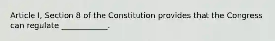 Article I, Section 8 of the Constitution provides that the Congress can regulate ____________.