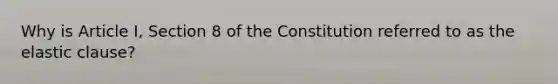 Why is Article I, Section 8 of the Constitution referred to as the elastic clause?