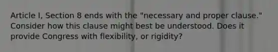 Article I, Section 8 ends with the "necessary and proper clause." Consider how this clause might best be understood. Does it provide Congress with flexibility, or rigidity?