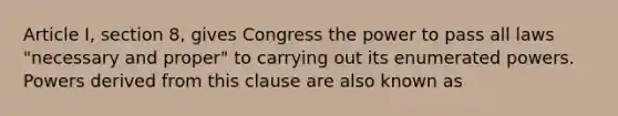 Article I, section 8, gives Congress the power to pass all laws "necessary and proper" to carrying out its enumerated powers. Powers derived from this clause are also known as