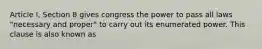 Article I, Section 8 gives congress the power to pass all laws "necessary and proper" to carry out its enumerated power. This clause is also known as