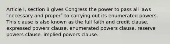 Article I, section 8 gives Congress the power to pass all laws ʺnecessary and properʺ to carrying out its enumerated powers. This clause is also known as the full faith and credit clause. expressed powers clause. enumerated powers clause. reserve powers clause. implied powers clause.