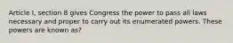 Article I, section 8 gives Congress the power to pass all laws necessary and proper to carry out its enumerated powers. These powers are known as?