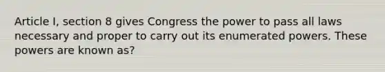 Article I, section 8 gives Congress the power to pass all laws necessary and proper to carry out its enumerated powers. These powers are known as?