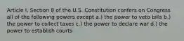 Article I, Section 8 of the U.S. Constitution confers on Congress all of the following powers except a.) the power to veto bills b.) the power to collect taxes c.) the power to declare war d.) the power to establish courts