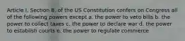 Article I, Section 8, of the US Constitution confers on Congress all of the following powers except a. the power to veto bills b. the power to collect taxes c. the power to declare war d. the power to establish courts e. the power to regulate commerce