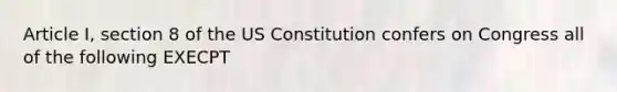 Article I, section 8 of the US Constitution confers on Congress all of the following EXECPT