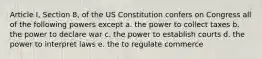 Article I, Section 8, of the US Constitution confers on Congress all of the following powers except a. the power to collect taxes b. the power to declare war c. the power to establish courts d. the power to interpret laws e. the to regulate commerce