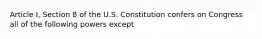 Article I, Section 8 of the U.S. Constitution confers on Congress all of the following powers ​except