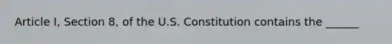 Article I, Section 8, of the U.S. Constitution contains the ______