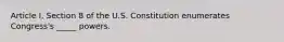 Article I, Section 8 of the U.S. Constitution enumerates Congress's _____ powers.