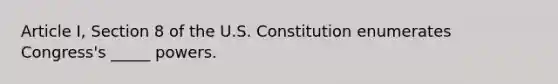 Article I, Section 8 of the U.S. Constitution enumerates Congress's _____ powers.