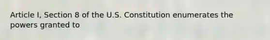 Article I, Section 8 of the U.S. Constitution enumerates the powers granted to