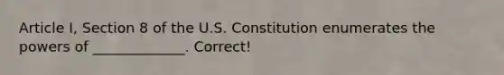 Article I, Section 8 of the U.S. Constitution enumerates the powers of _____________. Correct!