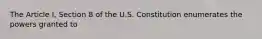 The Article I, Section 8 of the U.S. Constitution enumerates the powers granted to