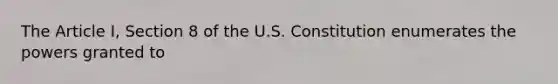 The Article I, Section 8 of the U.S. Constitution enumerates the powers granted to