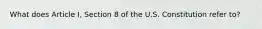 What does Article I, Section 8 of the U.S. Constitution refer to?