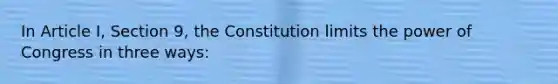 In Article I, Section 9, the Constitution limits the power of Congress in three ways: