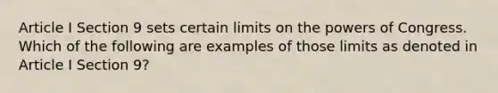 Article I Section 9 sets certain limits on the powers of Congress. Which of the following are examples of those limits as denoted in Article I Section 9?