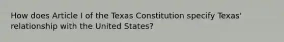 How does Article I of the Texas Constitution specify Texas' relationship with the United States?