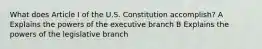 What does Article I of the U.S. Constitution accomplish? A Explains the powers of the executive branch B Explains the powers of the legislative branch