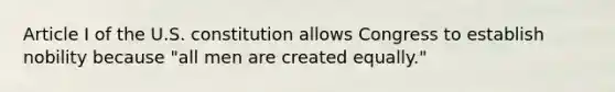 Article I of the U.S. constitution allows Congress to establish nobility because "all men are created equally."
