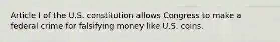 Article I of the U.S. constitution allows Congress to make a federal crime for falsifying money like U.S. coins.