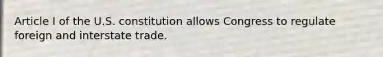 Article I of the U.S. constitution allows Congress to regulate foreign and interstate trade.