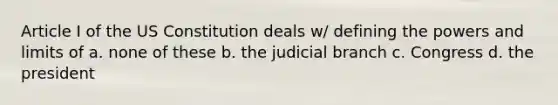 Article I of the US Constitution deals w/ defining the powers and limits of a. none of these b. the judicial branch c. Congress d. the president