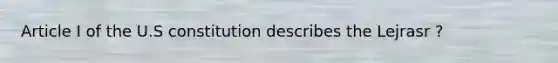 Article I of the U.S constitution describes the Lejrasr ?